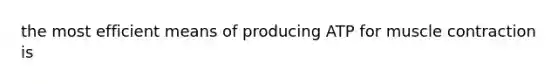 the most efficient means of producing ATP for muscle contraction is