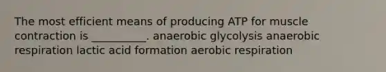 The most efficient means of producing ATP for muscle contraction is __________. anaerobic glycolysis anaerobic respiration lactic acid formation aerobic respiration