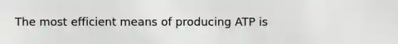 The most efficient means of producing ATP is