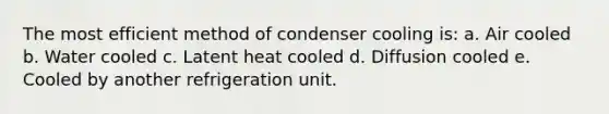 The most efficient method of condenser cooling is: a. Air cooled b. Water cooled c. Latent heat cooled d. Diffusion cooled e. Cooled by another refrigeration unit.