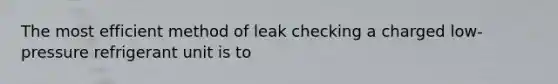 The most efficient method of leak checking a charged low-pressure refrigerant unit is to