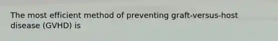 The most efficient method of preventing graft-versus-host disease (GVHD) is