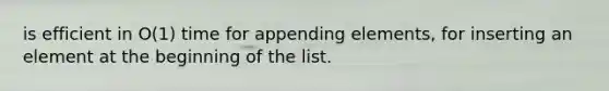 is efficient in O(1) time for appending elements, for inserting an element at the beginning of the list.