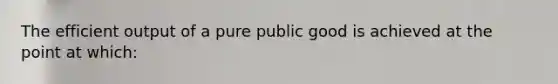 The efficient output of a pure public good is achieved at the point at which: