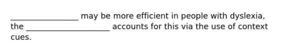 _________________ may be more efficient in people with dyslexia, the _____________________ accounts for this via the use of context cues.