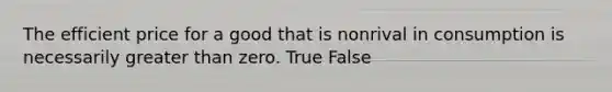 The efficient price for a good that is nonrival in consumption is necessarily <a href='https://www.questionai.com/knowledge/ktgHnBD4o3-greater-than' class='anchor-knowledge'>greater than</a> zero. True False