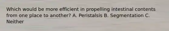 Which would be more efficient in propelling intestinal contents from one place to another? A. Peristalsis B. Segmentation C. Neither