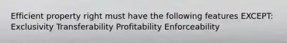 Efficient property right must have the following features EXCEPT: Exclusivity Transferability Profitability Enforceability