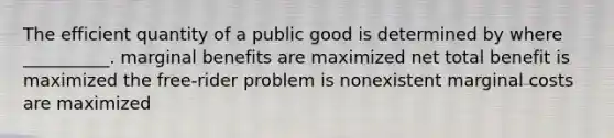 The efficient quantity of a public good is determined by where __________. marginal benefits are maximized net total benefit is maximized the free-rider problem is nonexistent marginal costs are maximized