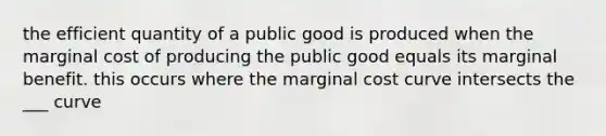 the efficient quantity of a public good is produced when the marginal cost of producing the public good equals its marginal benefit. this occurs where the marginal cost curve intersects the ___ curve