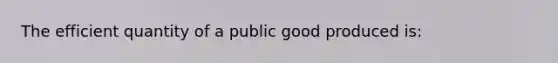 The efficient quantity of a public good produced is: