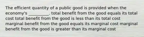 The efficient quantity of a public good is provided when the economy's __________. total benefit from the good equals its total cost total benefit from the good is <a href='https://www.questionai.com/knowledge/k7BtlYpAMX-less-than' class='anchor-knowledge'>less than</a> its total cost marginal benefit from the good equals its marginal cost marginal benefit from the good is <a href='https://www.questionai.com/knowledge/ktgHnBD4o3-greater-than' class='anchor-knowledge'>greater than</a> its marginal cost