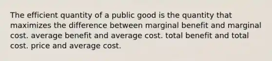 The efficient quantity of a public good is the quantity that maximizes the difference between marginal benefit and marginal cost. average benefit and average cost. total benefit and total cost. price and average cost.