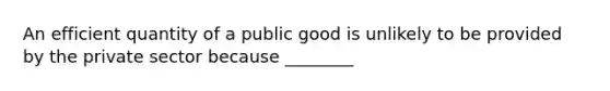 An efficient quantity of a public good is unlikely to be provided by the private sector because ________