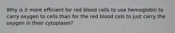 Why is it more efficient for red blood cells to use hemoglobin to carry oxygen to cells than for the red blood cels to just carry the oxygen in their cytoplasm?