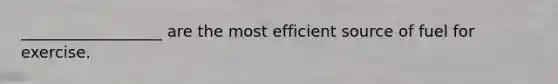 __________________ are the most efficient source of fuel for exercise.