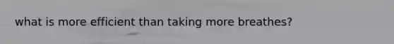what is more efficient than taking more breathes?