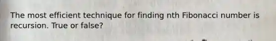 The most efficient technique for finding nth Fibonacci number is recursion. True or false?