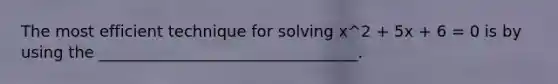 The most efficient technique for solving x^2 + 5x + 6 = 0 is by using the _________________________________.