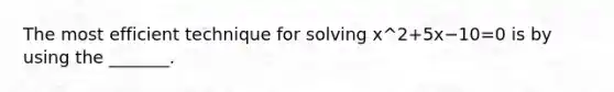 The most efficient technique for solving x^2+5x−10=0 is by using the​ _______.