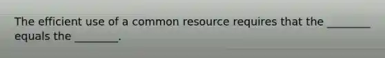 The efficient use of a common resource requires that the ________ equals the ________.