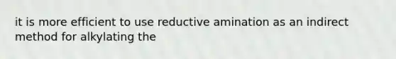 it is more efficient to use reductive amination as an indirect method for alkylating the