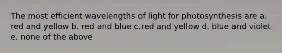 The most efficient wavelengths of light for photosynthesis are a. red and yellow b. red and blue c.red and yellow d. blue and violet e. none of the above