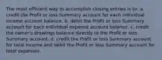 The most efficient way to accomplish closing entries is to: a. credit the Profit or loss Summary account for each individual income account balance. b. debit the Profit or loss Summary account for each individual expense account balance. c. credit the owner's drawings balance directly to the Profit or loss Summary account. d. credit the Profit or loss Summary account for total income and debit the Profit or loss Summary account for total expenses.