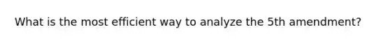 What is the most efficient way to analyze the 5th amendment?