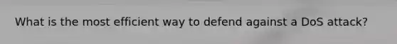 What is the most efficient way to defend against a DoS attack?