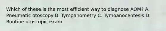 Which of these is the most efficient way to diagnose AOM? A. Pneumatic otoscopy B. Tympanometry C. Tymoanocentesis D. Routine otoscopic exam