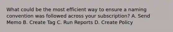 What could be the most efficient way to ensure a naming convention was followed across your subscription? A. Send Memo B. Create Tag C. Run Reports D. Create Policy