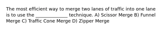 The most efficient way to merge two lanes of traffic into one lane is to use the ______________ technique. A) Scissor Merge B) Funnel Merge C) Traffic Cone Merge D) Zipper Merge