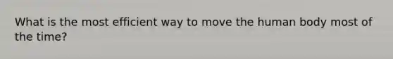 What is the most efficient way to move the human body most of the time?