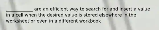 ____________ are an efficient way to search for and insert a value in a cell when the desired value is stored elsewhere in the worksheet or even in a different workbook