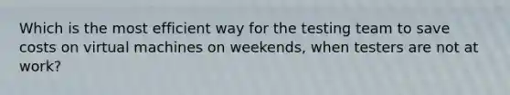 Which is the most efficient way for the testing team to save costs on virtual machines on weekends, when testers are not at work?