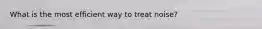 What is the most efficient way to treat noise?