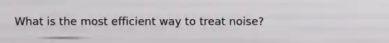 What is the most efficient way to treat noise?