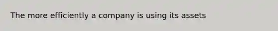 The more efficiently a company is using its assets
