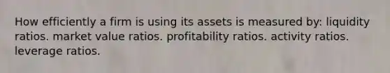 How efficiently a firm is using its assets is measured by: liquidity ratios. market value ratios. profitability ratios. activity ratios. leverage ratios.