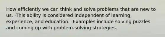 How efficiently we can think and solve problems that are new to us. -This ability is considered independent of learning, experience, and education. -Examples include solving puzzles and coming up with problem-solving strategies.