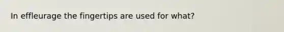In effleurage the fingertips are used for what?
