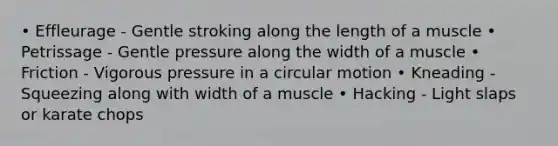 • Effleurage - Gentle stroking along the length of a muscle • Petrissage - Gentle pressure along the width of a muscle • Friction - Vigorous pressure in a circular motion • Kneading - Squeezing along with width of a muscle • Hacking - Light slaps or karate chops