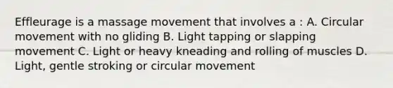 Effleurage is a massage movement that involves a : A. Circular movement with no gliding B. Light tapping or slapping movement C. Light or heavy kneading and rolling of muscles D. Light, gentle stroking or circular movement