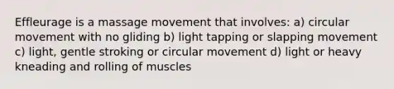 Effleurage is a massage movement that involves: a) circular movement with no gliding b) light tapping or slapping movement c) light, gentle stroking or circular movement d) light or heavy kneading and rolling of muscles