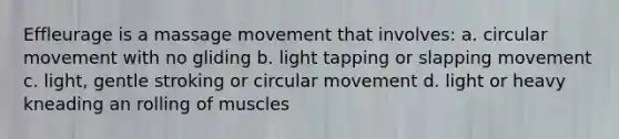 Effleurage is a massage movement that involves: a. circular movement with no gliding b. light tapping or slapping movement c. light, gentle stroking or circular movement d. light or heavy kneading an rolling of muscles