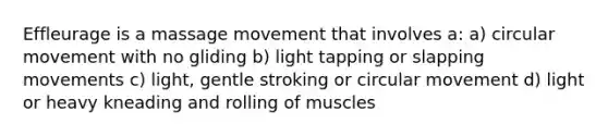 Effleurage is a massage movement that involves a: a) circular movement with no gliding b) light tapping or slapping movements c) light, gentle stroking or circular movement d) light or heavy kneading and rolling of muscles