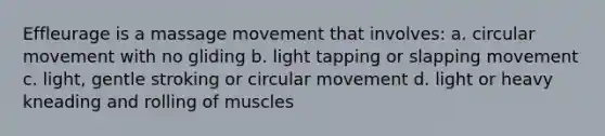 Effleurage is a massage movement that involves: a. circular movement with no gliding b. light tapping or slapping movement c. light, gentle stroking or circular movement d. light or heavy kneading and rolling of muscles