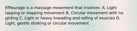 Effleurage is a massage movement that involves: A. Light tapping or slapping movement B. Circular movement with no gliding C. Light or heavy kneading and rolling of muscles D. Light, gentle stroking or circular movement