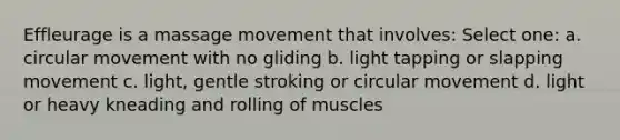 Effleurage is a massage movement that involves: Select one: a. circular movement with no gliding b. light tapping or slapping movement c. light, gentle stroking or circular movement d. light or heavy kneading and rolling of muscles